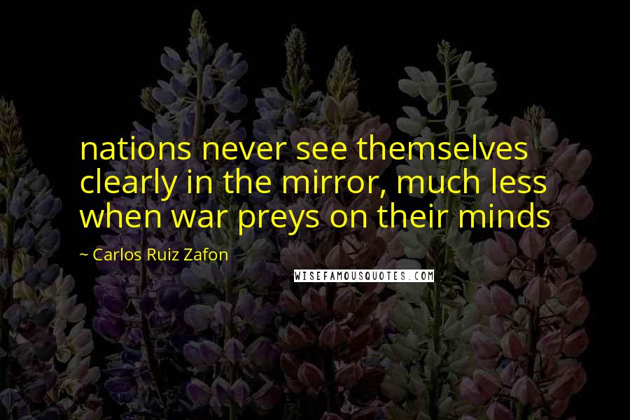 Carlos Ruiz Zafon Quotes: nations never see themselves clearly in the mirror, much less when war preys on their minds