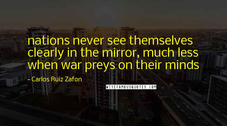 Carlos Ruiz Zafon Quotes: nations never see themselves clearly in the mirror, much less when war preys on their minds