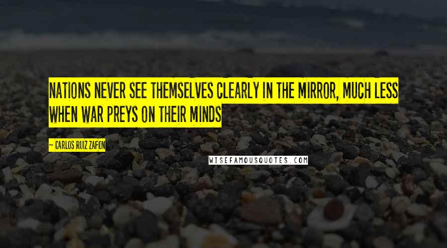 Carlos Ruiz Zafon Quotes: nations never see themselves clearly in the mirror, much less when war preys on their minds