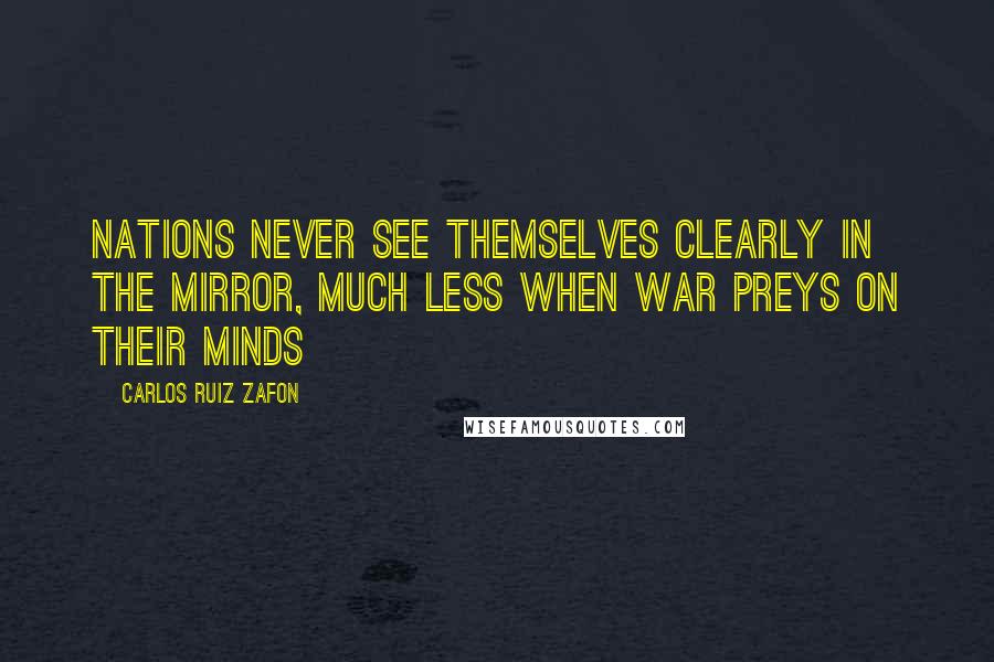 Carlos Ruiz Zafon Quotes: nations never see themselves clearly in the mirror, much less when war preys on their minds
