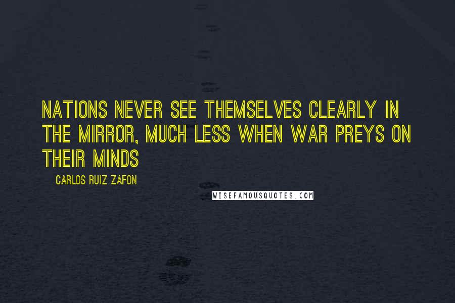 Carlos Ruiz Zafon Quotes: nations never see themselves clearly in the mirror, much less when war preys on their minds