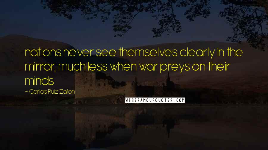 Carlos Ruiz Zafon Quotes: nations never see themselves clearly in the mirror, much less when war preys on their minds