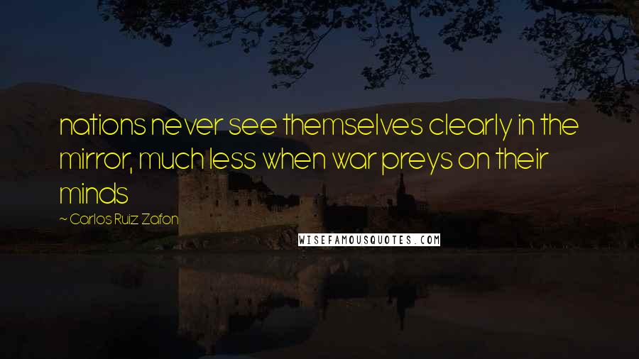 Carlos Ruiz Zafon Quotes: nations never see themselves clearly in the mirror, much less when war preys on their minds