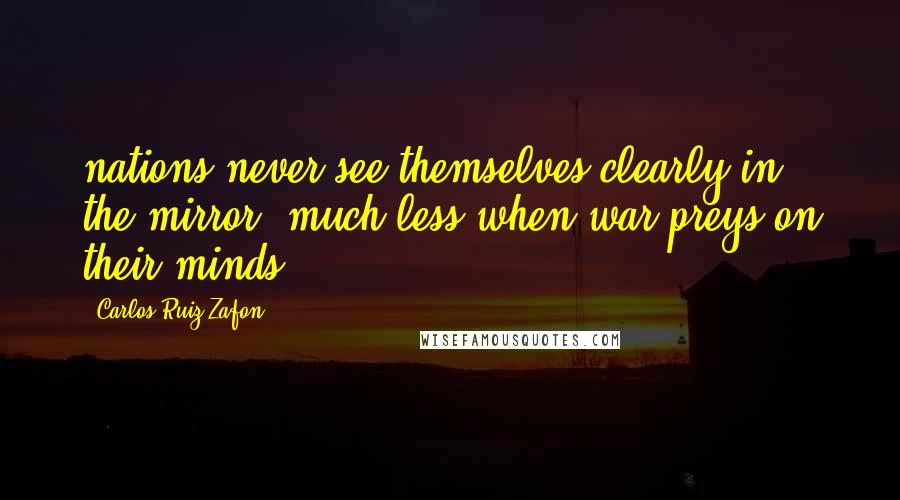 Carlos Ruiz Zafon Quotes: nations never see themselves clearly in the mirror, much less when war preys on their minds