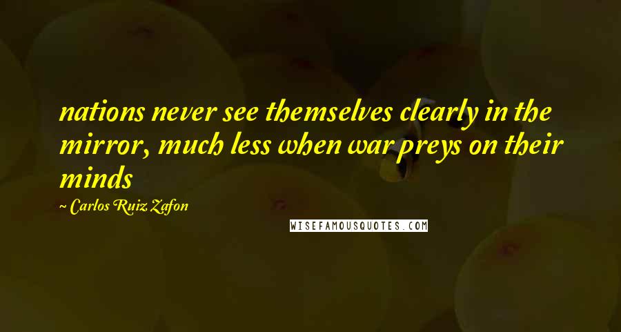 Carlos Ruiz Zafon Quotes: nations never see themselves clearly in the mirror, much less when war preys on their minds