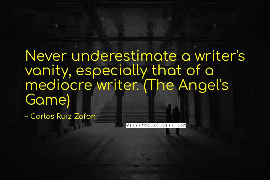 Carlos Ruiz Zafon Quotes: Never underestimate a writer's vanity, especially that of a mediocre writer. (The Angel's Game)