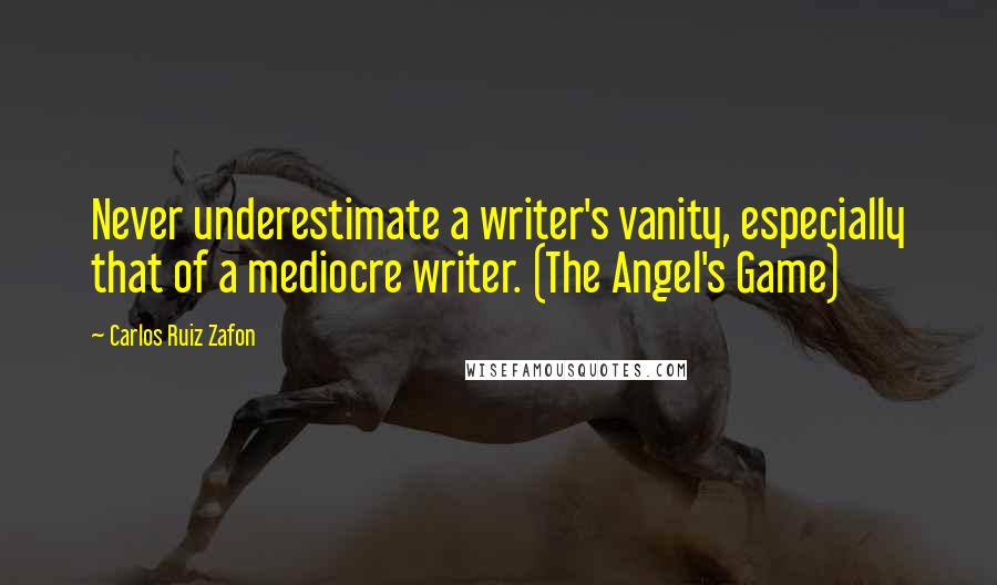 Carlos Ruiz Zafon Quotes: Never underestimate a writer's vanity, especially that of a mediocre writer. (The Angel's Game)