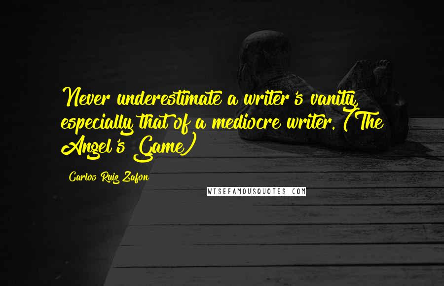 Carlos Ruiz Zafon Quotes: Never underestimate a writer's vanity, especially that of a mediocre writer. (The Angel's Game)