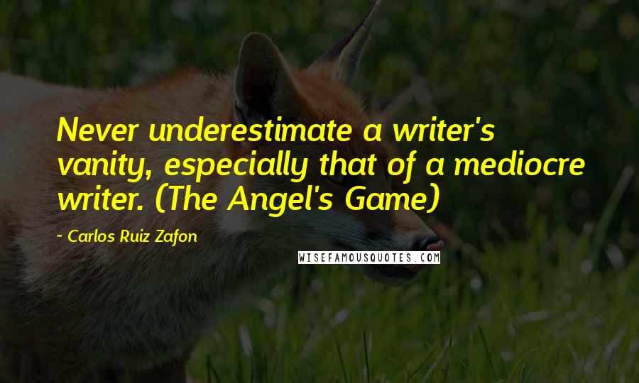 Carlos Ruiz Zafon Quotes: Never underestimate a writer's vanity, especially that of a mediocre writer. (The Angel's Game)