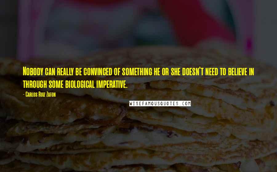 Carlos Ruiz Zafon Quotes: Nobody can really be convinced of something he or she doesn't need to believe in through some biological imperative.