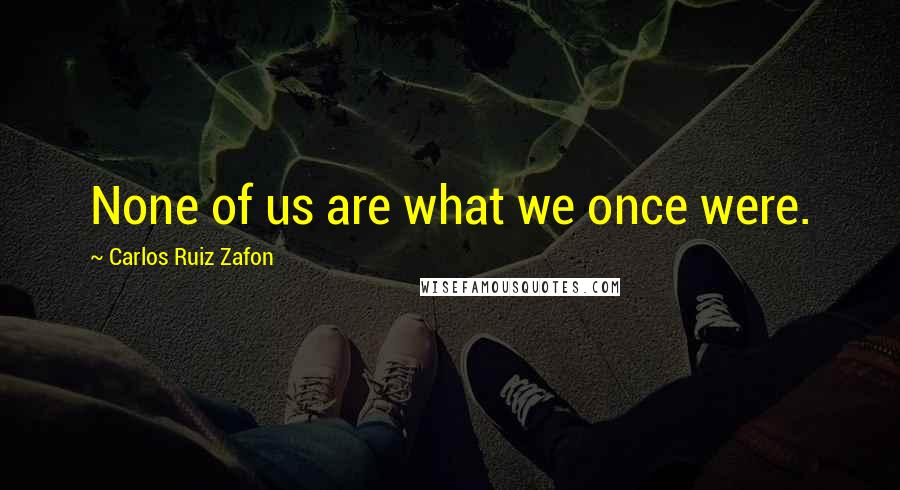 Carlos Ruiz Zafon Quotes: None of us are what we once were.