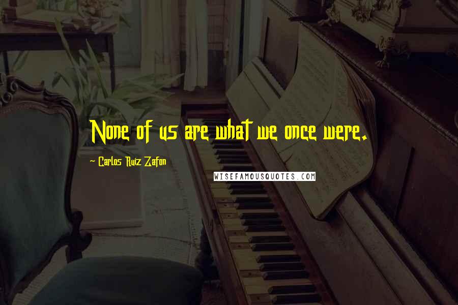 Carlos Ruiz Zafon Quotes: None of us are what we once were.