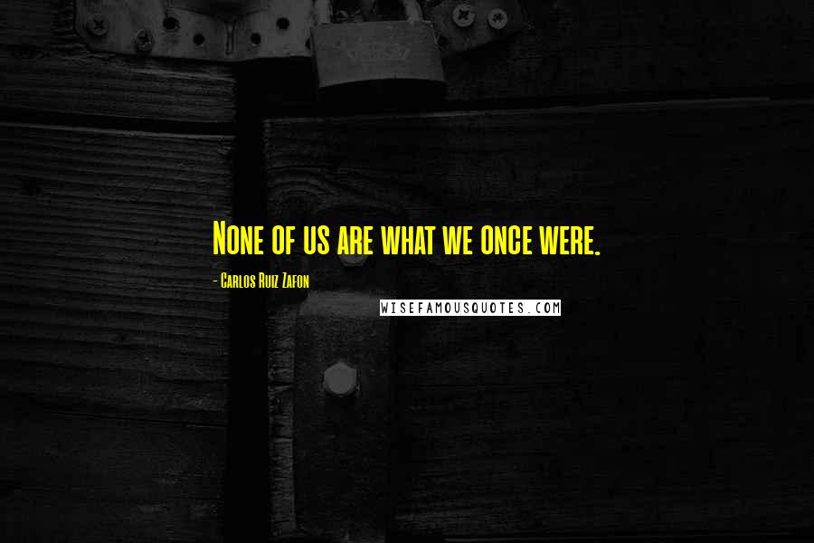 Carlos Ruiz Zafon Quotes: None of us are what we once were.