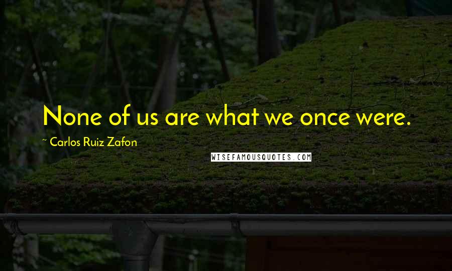 Carlos Ruiz Zafon Quotes: None of us are what we once were.