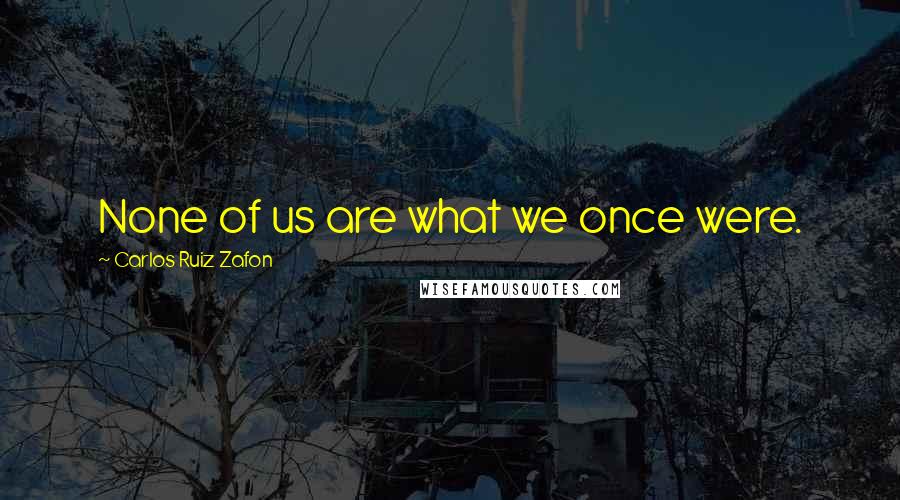 Carlos Ruiz Zafon Quotes: None of us are what we once were.