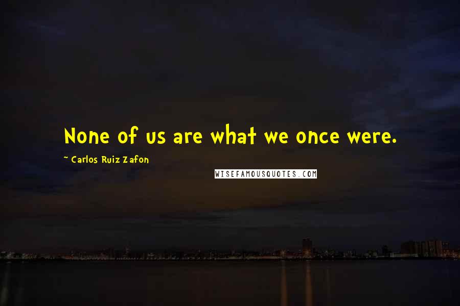 Carlos Ruiz Zafon Quotes: None of us are what we once were.