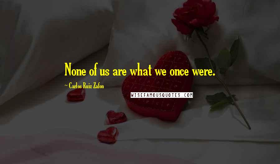 Carlos Ruiz Zafon Quotes: None of us are what we once were.