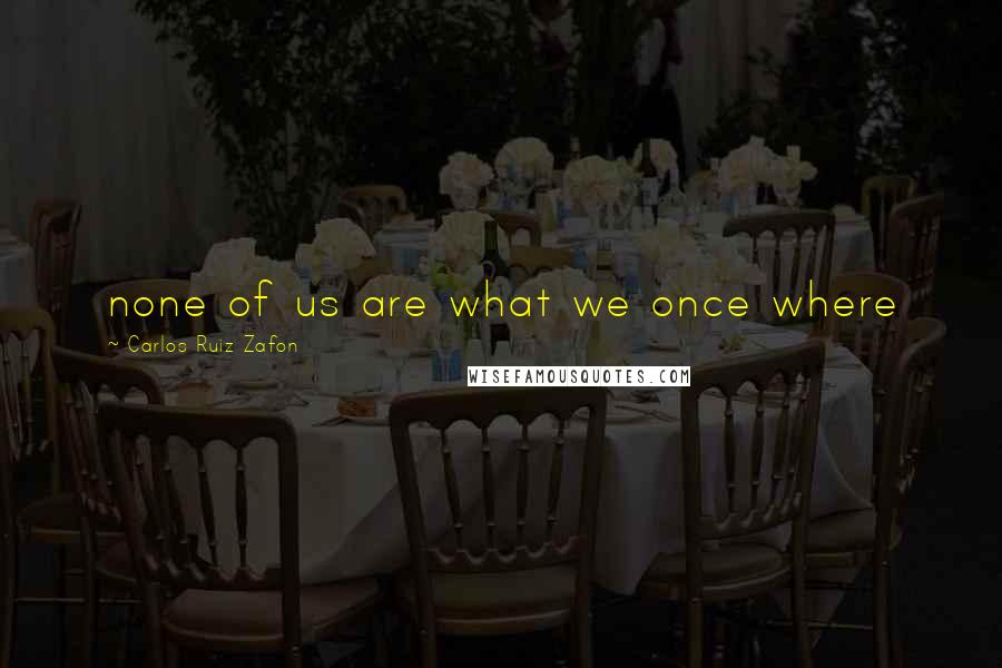 Carlos Ruiz Zafon Quotes: none of us are what we once where