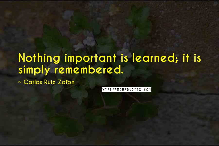 Carlos Ruiz Zafon Quotes: Nothing important is learned; it is simply remembered.
