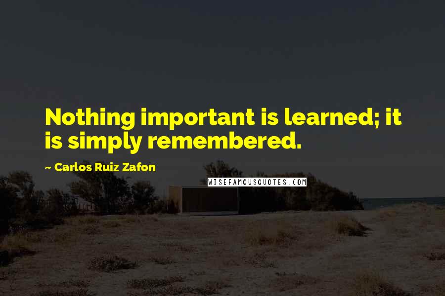 Carlos Ruiz Zafon Quotes: Nothing important is learned; it is simply remembered.