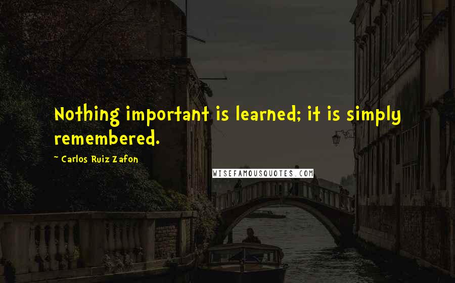Carlos Ruiz Zafon Quotes: Nothing important is learned; it is simply remembered.
