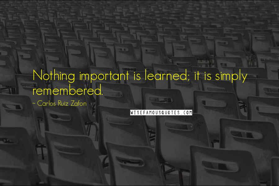 Carlos Ruiz Zafon Quotes: Nothing important is learned; it is simply remembered.