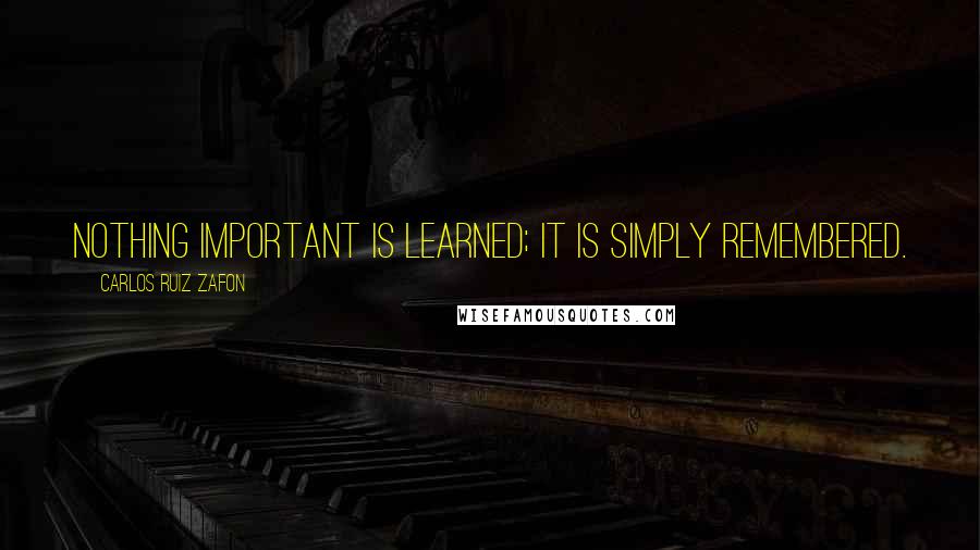 Carlos Ruiz Zafon Quotes: Nothing important is learned; it is simply remembered.