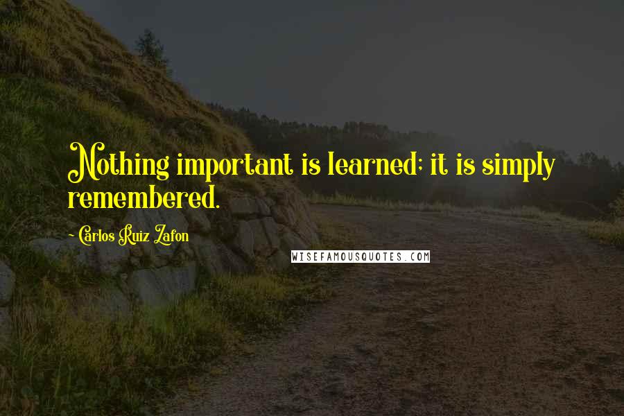 Carlos Ruiz Zafon Quotes: Nothing important is learned; it is simply remembered.