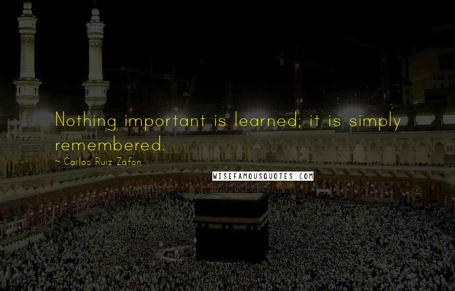 Carlos Ruiz Zafon Quotes: Nothing important is learned; it is simply remembered.