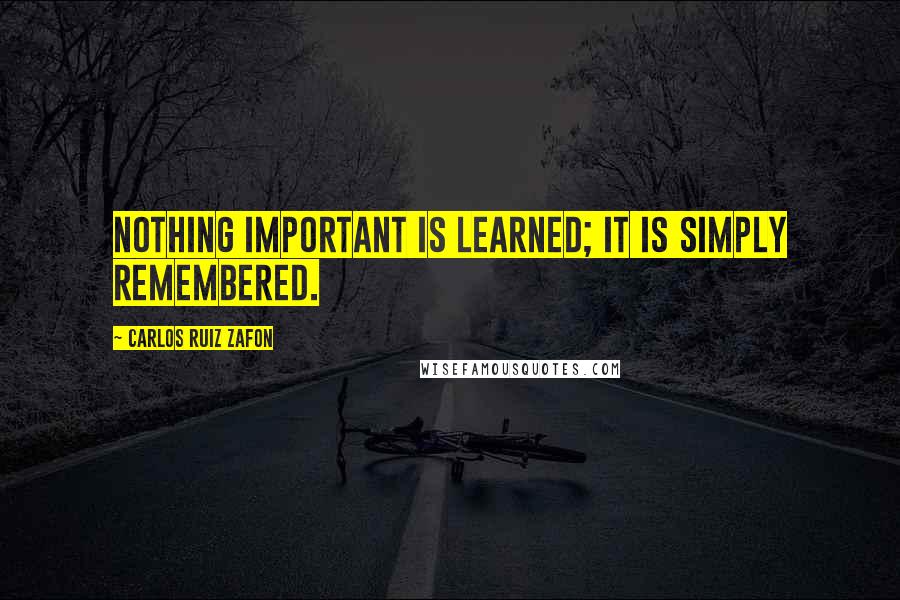Carlos Ruiz Zafon Quotes: Nothing important is learned; it is simply remembered.
