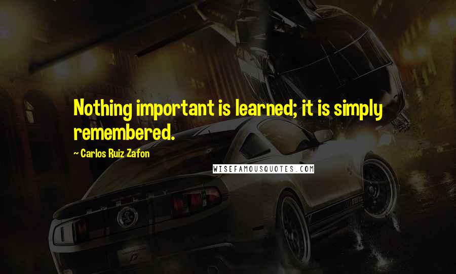 Carlos Ruiz Zafon Quotes: Nothing important is learned; it is simply remembered.