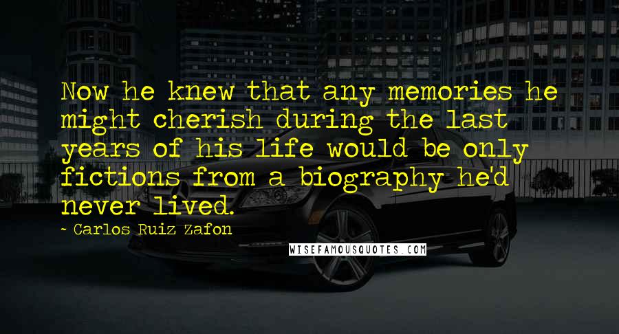 Carlos Ruiz Zafon Quotes: Now he knew that any memories he might cherish during the last years of his life would be only fictions from a biography he'd never lived.