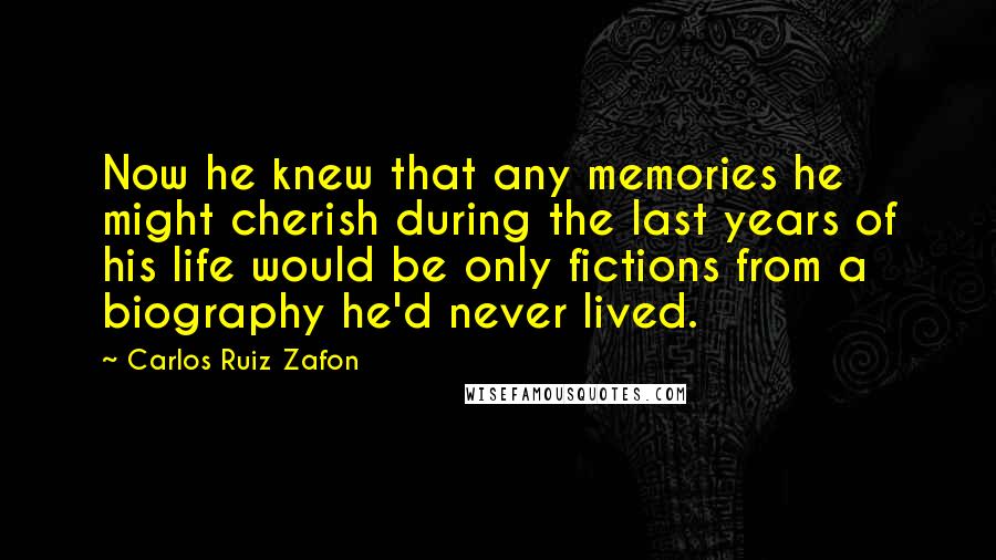 Carlos Ruiz Zafon Quotes: Now he knew that any memories he might cherish during the last years of his life would be only fictions from a biography he'd never lived.