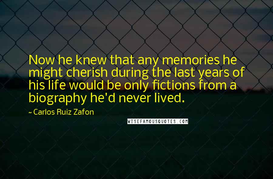 Carlos Ruiz Zafon Quotes: Now he knew that any memories he might cherish during the last years of his life would be only fictions from a biography he'd never lived.