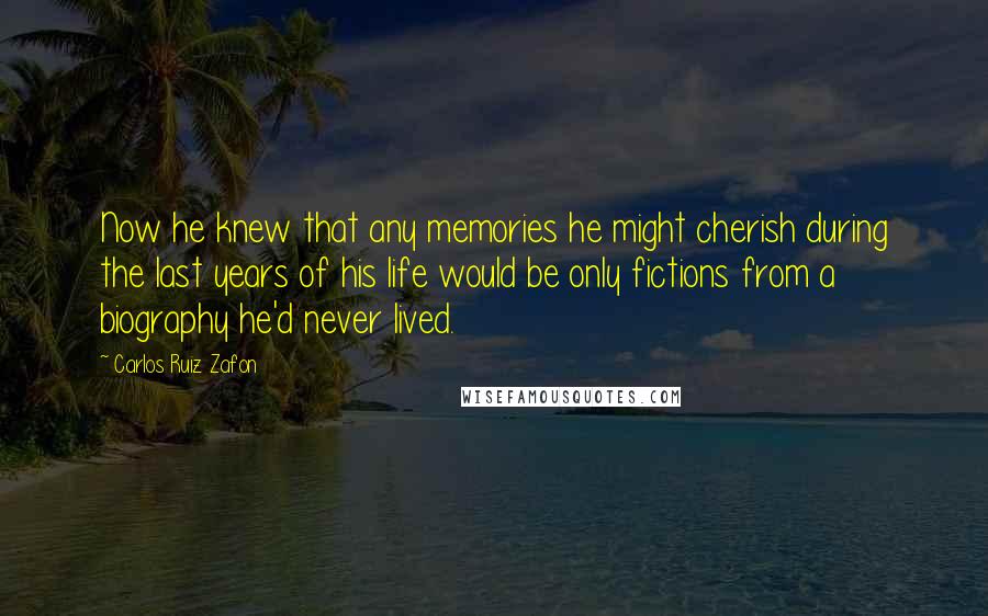 Carlos Ruiz Zafon Quotes: Now he knew that any memories he might cherish during the last years of his life would be only fictions from a biography he'd never lived.