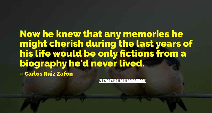 Carlos Ruiz Zafon Quotes: Now he knew that any memories he might cherish during the last years of his life would be only fictions from a biography he'd never lived.