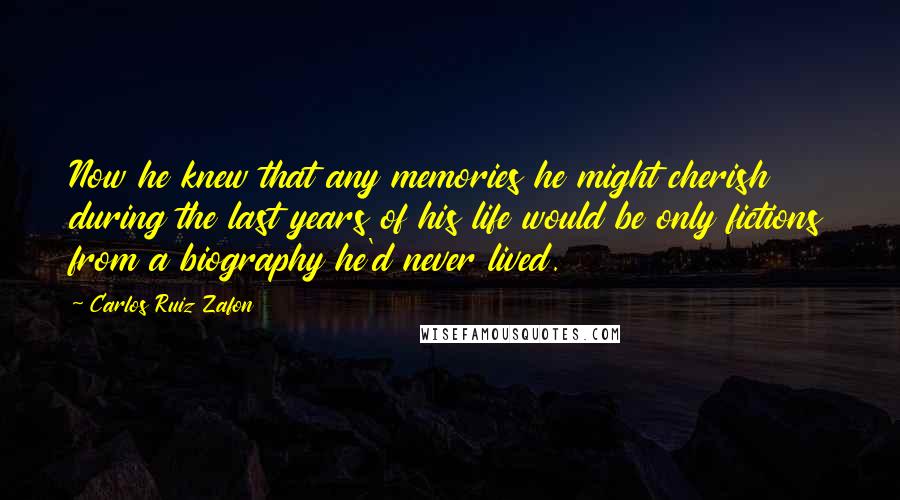 Carlos Ruiz Zafon Quotes: Now he knew that any memories he might cherish during the last years of his life would be only fictions from a biography he'd never lived.
