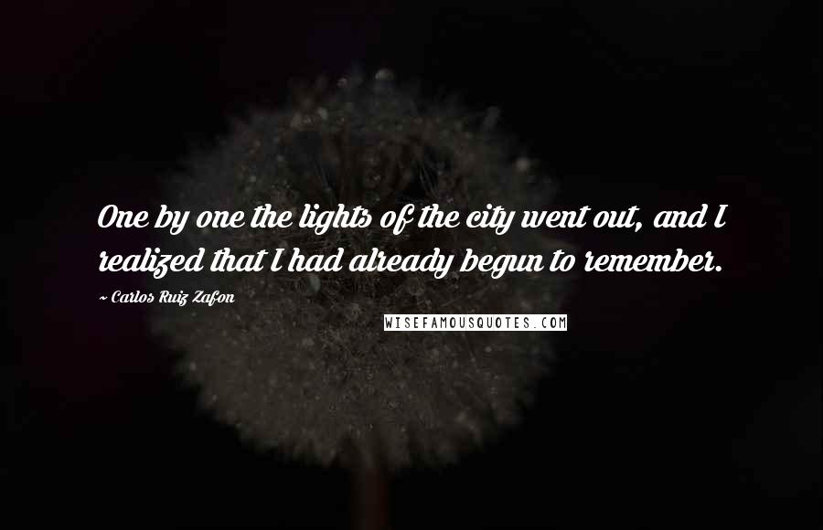 Carlos Ruiz Zafon Quotes: One by one the lights of the city went out, and I realized that I had already begun to remember.