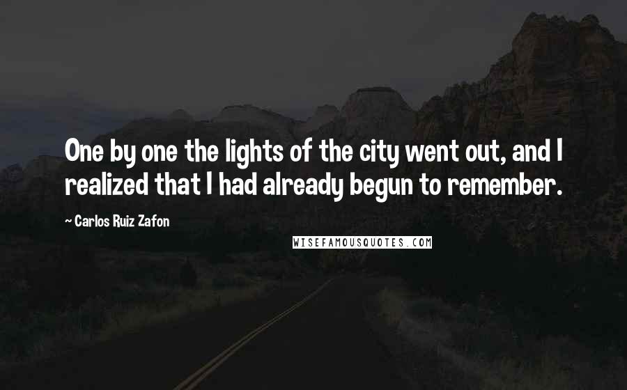 Carlos Ruiz Zafon Quotes: One by one the lights of the city went out, and I realized that I had already begun to remember.