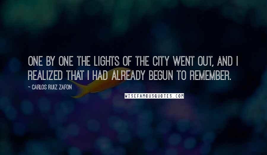 Carlos Ruiz Zafon Quotes: One by one the lights of the city went out, and I realized that I had already begun to remember.