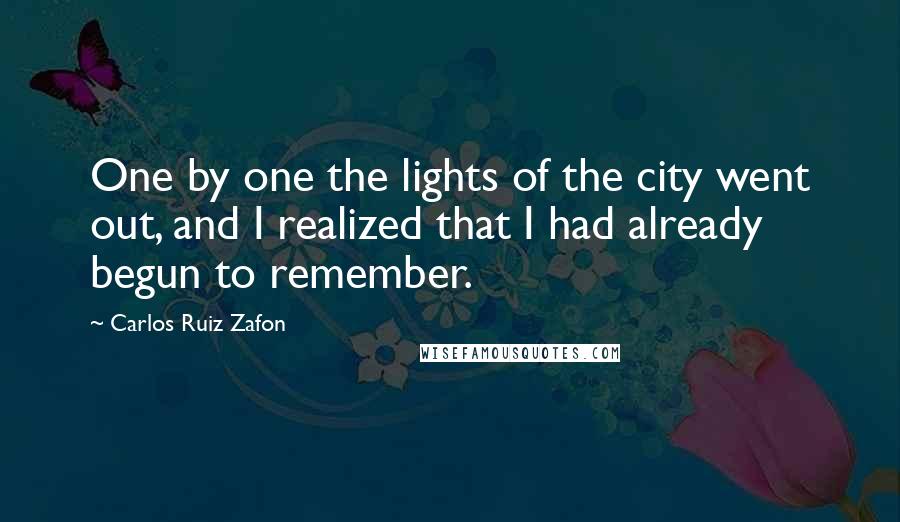 Carlos Ruiz Zafon Quotes: One by one the lights of the city went out, and I realized that I had already begun to remember.