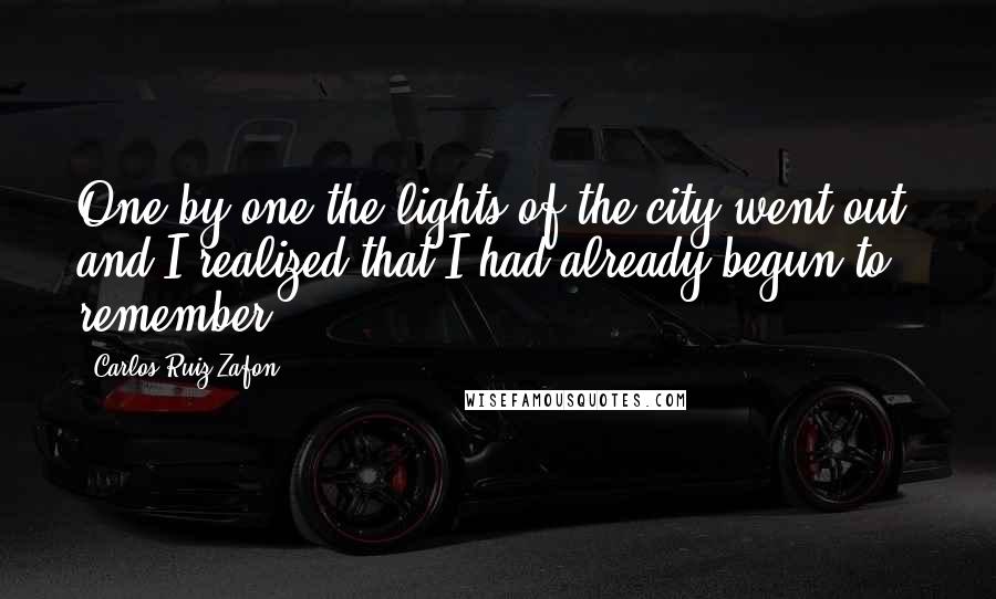 Carlos Ruiz Zafon Quotes: One by one the lights of the city went out, and I realized that I had already begun to remember.