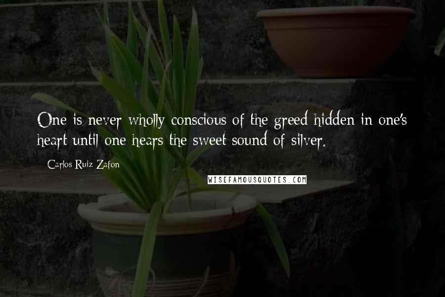 Carlos Ruiz Zafon Quotes: One is never wholly conscious of the greed hidden in one's heart until one hears the sweet sound of silver.