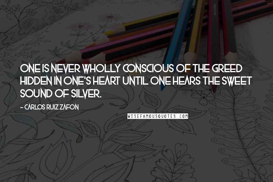Carlos Ruiz Zafon Quotes: One is never wholly conscious of the greed hidden in one's heart until one hears the sweet sound of silver.