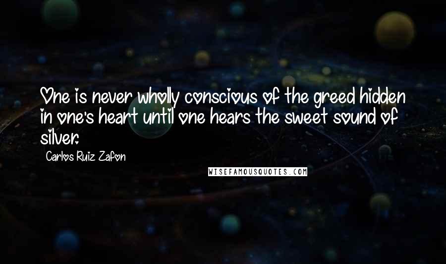 Carlos Ruiz Zafon Quotes: One is never wholly conscious of the greed hidden in one's heart until one hears the sweet sound of silver.