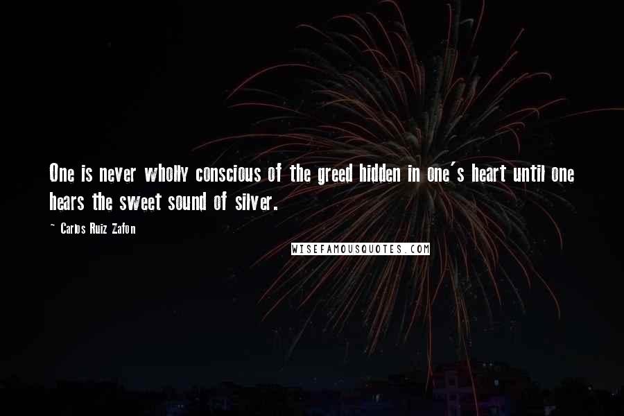 Carlos Ruiz Zafon Quotes: One is never wholly conscious of the greed hidden in one's heart until one hears the sweet sound of silver.