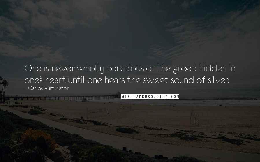 Carlos Ruiz Zafon Quotes: One is never wholly conscious of the greed hidden in one's heart until one hears the sweet sound of silver.