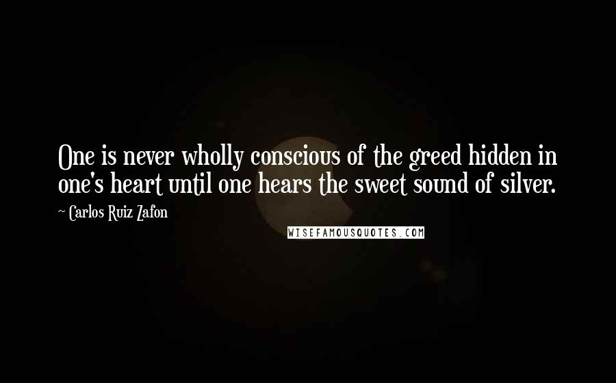 Carlos Ruiz Zafon Quotes: One is never wholly conscious of the greed hidden in one's heart until one hears the sweet sound of silver.