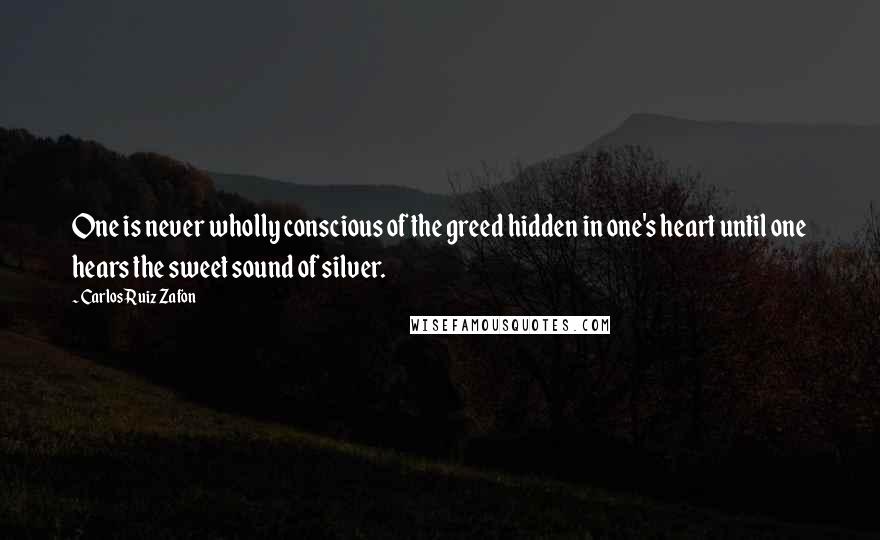 Carlos Ruiz Zafon Quotes: One is never wholly conscious of the greed hidden in one's heart until one hears the sweet sound of silver.