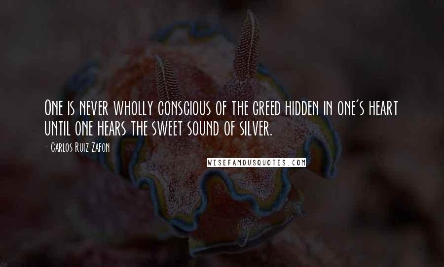 Carlos Ruiz Zafon Quotes: One is never wholly conscious of the greed hidden in one's heart until one hears the sweet sound of silver.